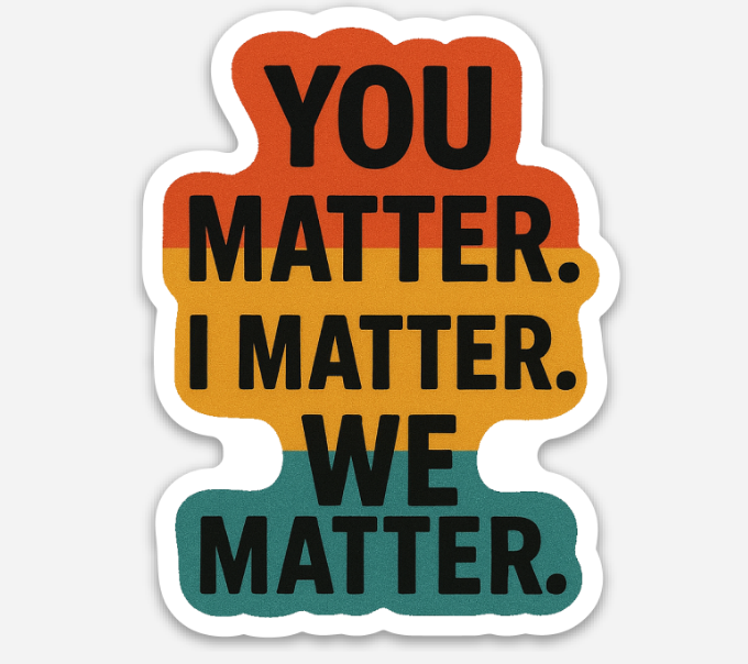 You Matter. I Matter. We Matter