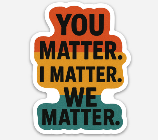 You Matter. I Matter. We Matter